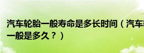 汽车轮胎一般寿命是多长时间（汽车轮胎寿命一般是多久？）