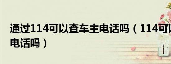 通过114可以查车主电话吗（114可以查车主电话吗）