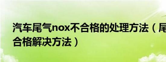 汽车尾气nox不合格的处理方法（尾气co不合格解决方法）