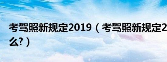 考驾照新规定2019（考驾照新规定2019是什么?）