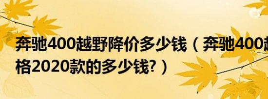 奔驰400越野降价多少钱（奔驰400越野车价格2020款的多少钱?）