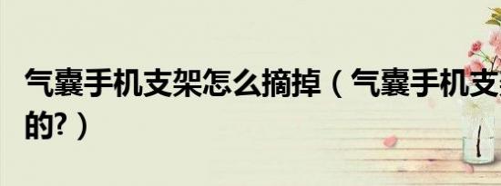 气囊手机支架怎么摘掉（气囊手机支架怎么用的?）
