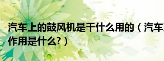 汽车上的鼓风机是干什么用的（汽车鼓风机的作用是什么?）