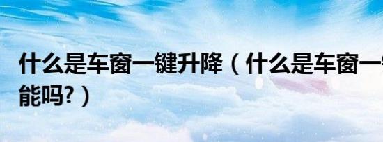 什么是车窗一键升降（什么是车窗一键升降功能吗?）