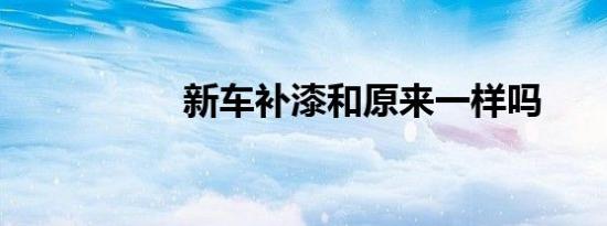 新车补漆和原来一样吗
