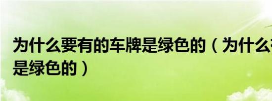 为什么要有的车牌是绿色的（为什么有些车牌是绿色的）