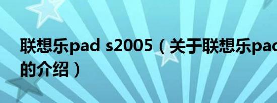 联想乐pad s2005（关于联想乐pad s2005的介绍）