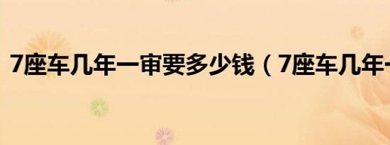 7座车几年一审要多少钱（7座车几年一审?）