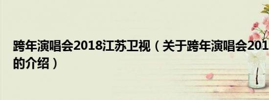 跨年演唱会2018江苏卫视（关于跨年演唱会2018江苏卫视的介绍）