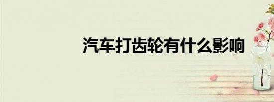 汽车打齿轮有什么影响