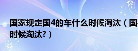 国家规定国4的车什么时候淘汰（国4车什么时候淘汰?）