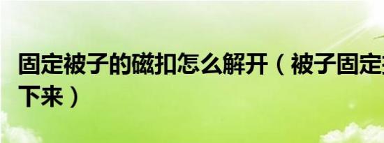 固定被子的磁扣怎么解开（被子固定扣怎么取下来）