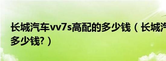长城汽车vv7s高配的多少钱（长城汽车vv7s多少钱?）