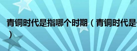 青铜时代是指哪个时期（青铜时代是什么时期）