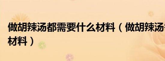 做胡辣汤都需要什么材料（做胡辣汤需要什么材料）