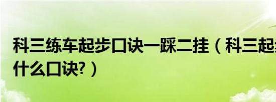 科三练车起步口诀一踩二挂（科三起步步骤有什么口诀?）