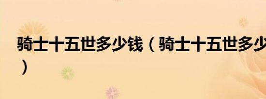 骑士十五世多少钱（骑士十五世多少钱一辆?）