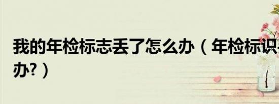 我的年检标志丢了怎么办（年检标识丢了怎么办?）