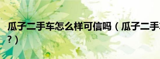 瓜子二手车怎么样可信吗（瓜子二手车怎么样?）
