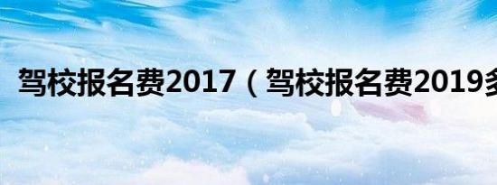 驾校报名费2017（驾校报名费2019多少?）