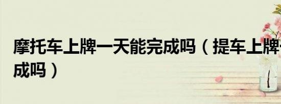 摩托车上牌一天能完成吗（提车上牌一天能完成吗）