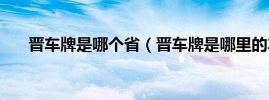 晋车牌是哪个省（晋车牌是哪里的车）