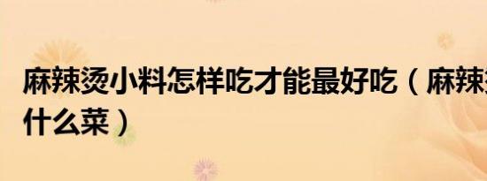 麻辣烫小料怎样吃才能最好吃（麻辣烫都有些什么菜）