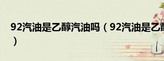 92汽油是乙醇汽油吗（92汽油是乙醇汽油吗）