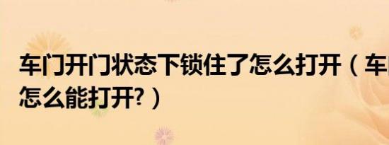 车门开门状态下锁住了怎么打开（车门锁住了怎么能打开?）