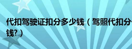 代扣驾驶证扣分多少钱（驾照代扣分一般多少钱?）