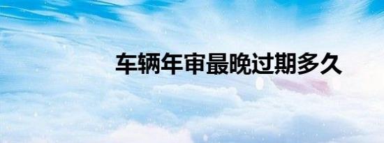 车辆年审最晚过期多久