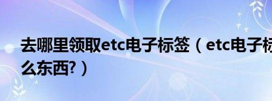 去哪里领取etc电子标签（etc电子标签是什么东西?）