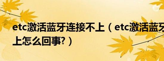 etc激活蓝牙连接不上（etc激活蓝牙连接不上怎么回事?）
