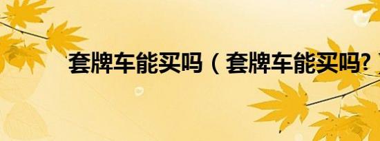 套牌车能买吗（套牌车能买吗?）