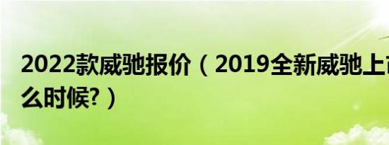 2022款威驰报价（2019全新威驰上市时间什么时候?）