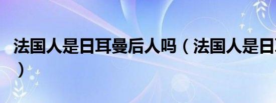 法国人是日耳曼后人吗（法国人是日耳曼族吗）