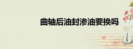 曲轴后油封渗油要换吗