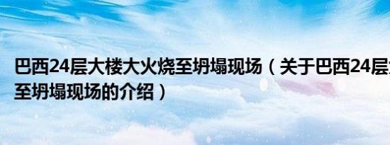 巴西24层大楼大火烧至坍塌现场（关于巴西24层大楼大火烧至坍塌现场的介绍）