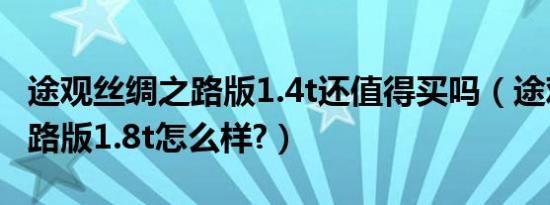 途观丝绸之路版1.4t还值得买吗（途观丝绸之路版1.8t怎么样?）