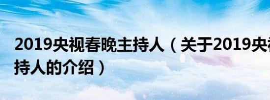 2019央视春晚主持人（关于2019央视春晚主持人的介绍）
