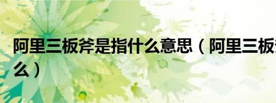 阿里三板斧是指什么意思（阿里三板斧是指什么）