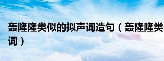 轰隆隆类似的拟声词造句（轰隆隆类似的拟声词）