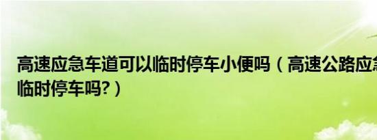 高速应急车道可以临时停车小便吗（高速公路应急车道可以临时停车吗?）