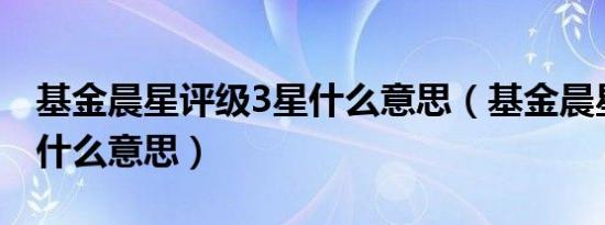基金晨星评级3星什么意思（基金晨星评级是什么意思）