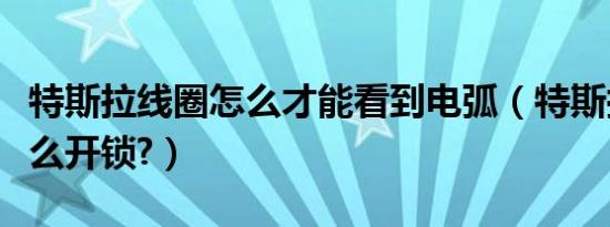 特斯拉线圈怎么才能看到电弧（特斯拉线圈怎么开锁?）