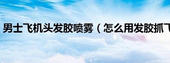 男士飞机头发胶喷雾（怎么用发胶抓飞机头）