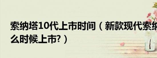 索纳塔10代上市时间（新款现代索纳塔10什么时候上市?）
