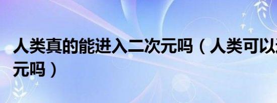 人类真的能进入二次元吗（人类可以进入二次元吗）