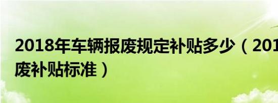2018年车辆报废规定补贴多少（2018车辆报废补贴标准）