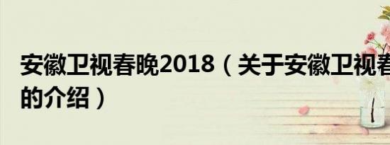 安徽卫视春晚2018（关于安徽卫视春晚2018的介绍）